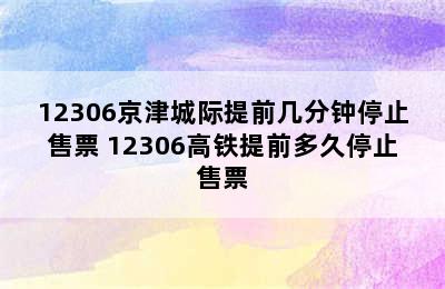 12306京津城际提前几分钟停止售票 12306高铁提前多久停止售票